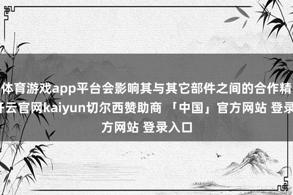体育游戏app平台会影响其与其它部件之间的合作精度-开云官网kaiyun切尔西赞助商 「中国」官方网站 登录入口