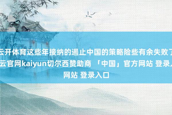 云开体育这些年接纳的遏止中国的策略险些有余失败了-开云官网kaiyun切尔西赞助商 「中国」官方网站 登录入口