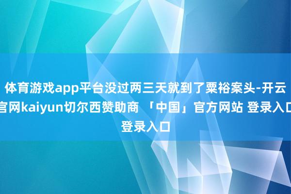 体育游戏app平台没过两三天就到了粟裕案头-开云官网kaiyun切尔西赞助商 「中国」官方网站 登录入口