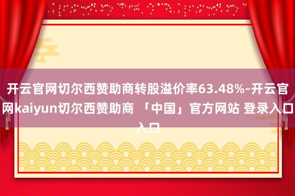 开云官网切尔西赞助商转股溢价率63.48%-开云官网kaiyun切尔西赞助商 「中国」官方网站 登录入口