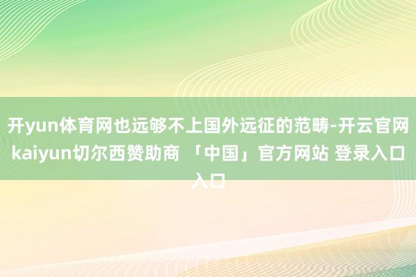 开yun体育网也远够不上国外远征的范畴-开云官网kaiyun切尔西赞助商 「中国」官方网站 登录入口