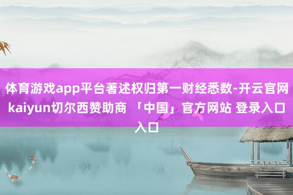 体育游戏app平台著述权归第一财经悉数-开云官网kaiyun切尔西赞助商 「中国」官方网站 登录入口