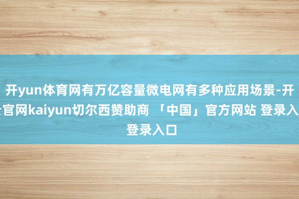 开yun体育网有万亿容量微电网有多种应用场景-开云官网kaiyun切尔西赞助商 「中国」官方网站 登录入口