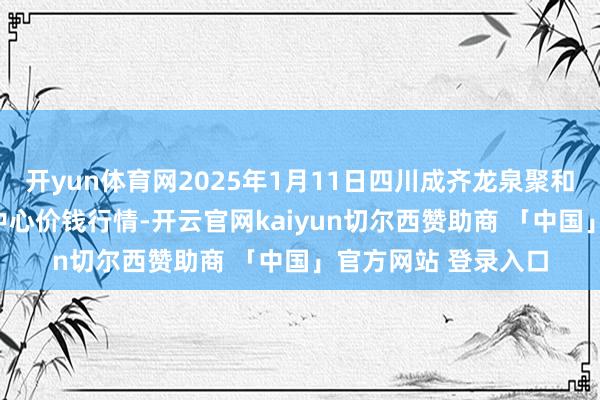 开yun体育网2025年1月11日四川成齐龙泉聚和(外洋)果蔬菜交游中心价钱行情-开云官网kaiyun切尔西赞助商 「中国」官方网站 登录入口