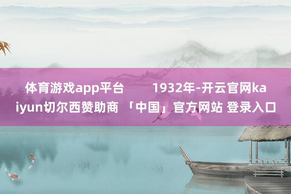 体育游戏app平台        1932年-开云官网kaiyun切尔西赞助商 「中国」官方网站 登录入口