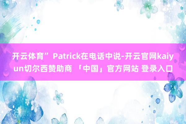 开云体育” Patrick在电话中说-开云官网kaiyun切尔西赞助商 「中国」官方网站 登录入口