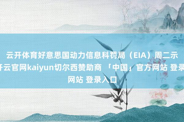 云开体育　　好意思国动力信息科罚局（EIA）周二示意-开云官网kaiyun切尔西赞助商 「中国」官方网站 登录入口